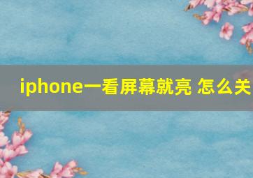 iphone一看屏幕就亮 怎么关